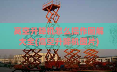 高空升降机怎么操作图解大全(高空升降机图片)