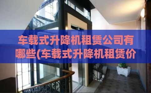 车载式升降机租赁公司有哪些(车载式升降机租赁价格)