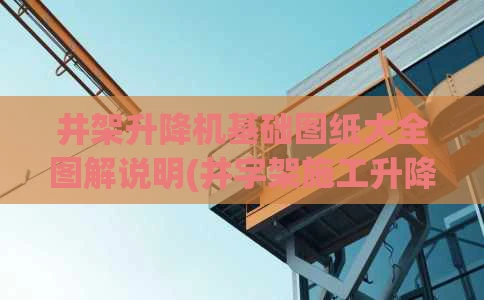 井架升降机基础图纸大全图解说明(井字架施工升降机)