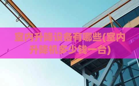 室内升降设备有哪些(室内升降机多少钱一台)