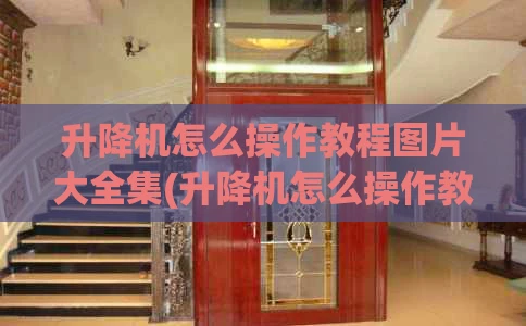 升降机怎么操作教程图片大全集(升降机怎么操作教程图片大全集下载)