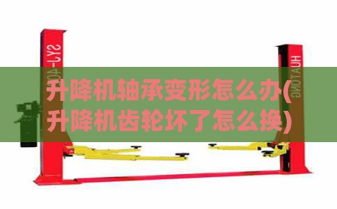 升降机轴承变形怎么办(升降机齿轮坏了怎么换)