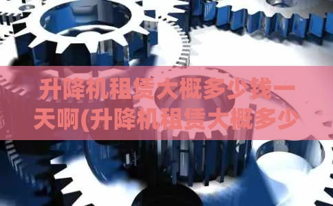 升降机租赁大概多少钱一天啊(升降机租赁大概多少钱一天啊)