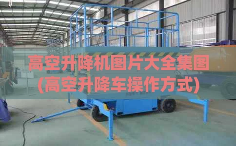 高空升降机图片大全集图(高空升降车操作方式)
