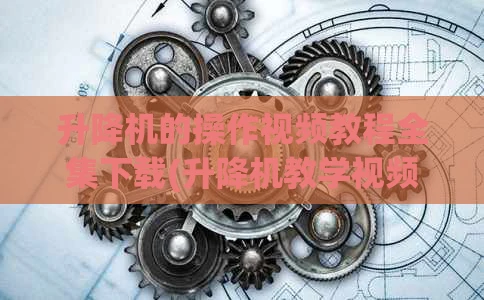 升降机的操作视频教程全集下载(升降机教学视频)
