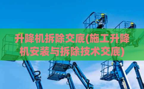 升降机拆除交底(施工升降机安装与拆除技术交底)