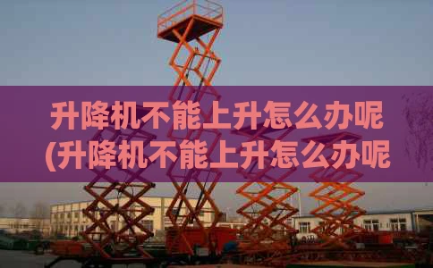 升降机不能上升怎么办呢(升降机不能上升怎么办呢视频)