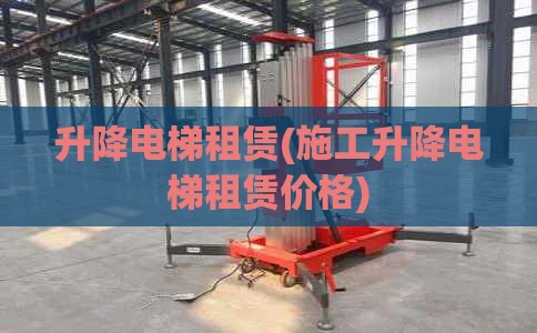 升降电梯租赁(施工升降电梯租赁价格)