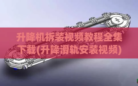 升降机拆装视频教程全集下载(升降滑轨安装视频)
