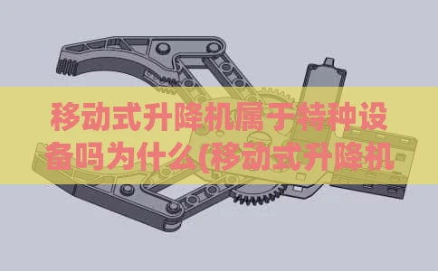 移动式升降机属于特种设备吗为什么(移动式升降机属于特种设备吗为什么不能用)