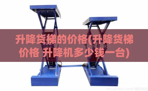 升降货梯的价格(升降货梯价格 升降机多少钱一台)
