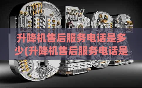 升降机售后服务电话是多少(升降机售后服务电话是多少号)