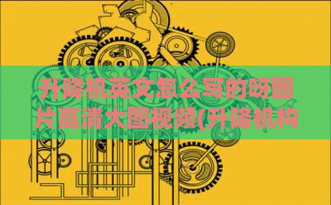 升降机英文怎么写的呀图片高清大图视频(升降机构英文怎么写)