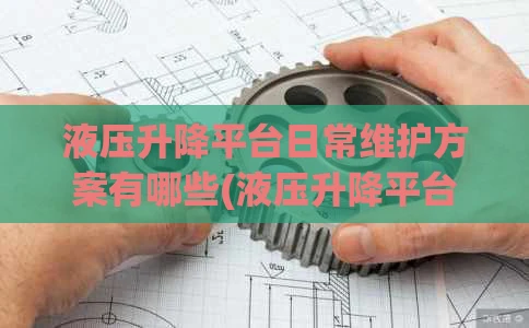 液压升降平台日常维护方案有哪些(液压升降平台设备维修)
