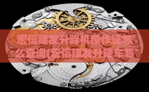 宏信建发升降机操作证怎么查询(宏信建发升降车怎么操作)