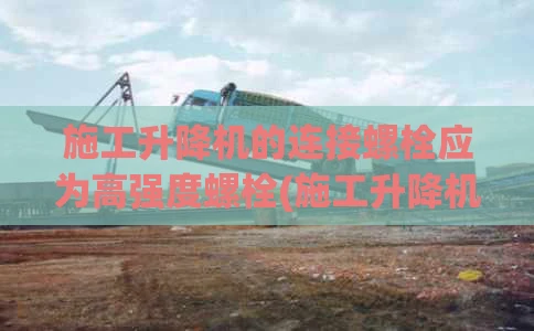 施工升降机的连接螺栓应为高强度螺栓(施工升降机对使用的高强度螺栓等级不应低于多少)
