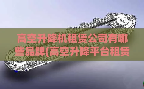 高空升降机租赁公司有哪些品牌(高空升降平台租赁)