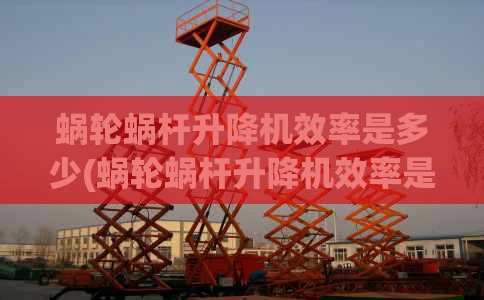 蜗轮蜗杆升降机效率是多少(蜗轮蜗杆升降机效率是多少啊)