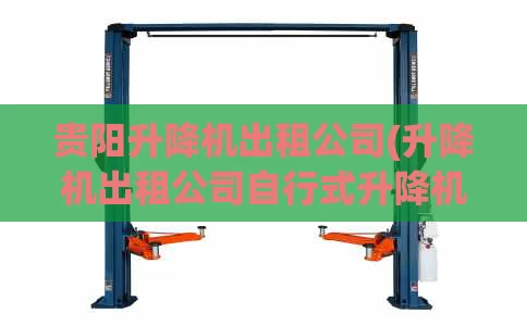贵阳升降机出租公司(升降机出租公司自行式升降机租赁费用)
