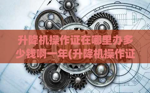 升降机操作证在哪里办多少钱啊一年(升降机操作证哪些可以全国通用)