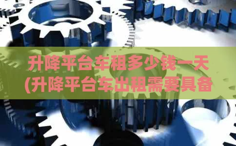 升降平台车租多少钱一天(升降平台车出租需要具备什么资质)