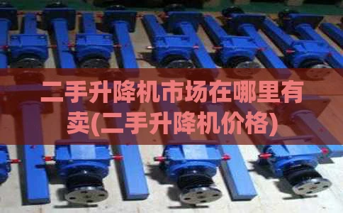 二手升降机市场在哪里有卖(二手升降机价格)