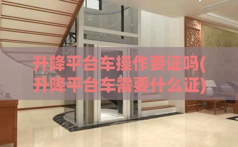 升降平台车操作要证吗(升降平台车需要什么证)