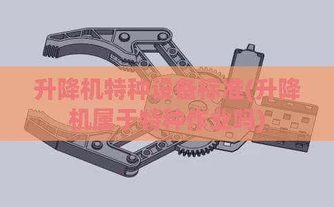 升降机特种设备标准(升降机属于特种作业吗)