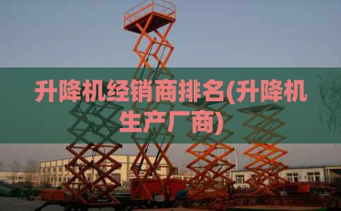 升降机经销商排名(升降机生产厂商)