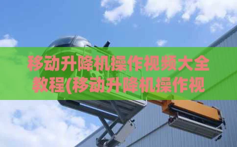 移动升降机操作视频大全教程(移动升降机操作视频大全教程图片)