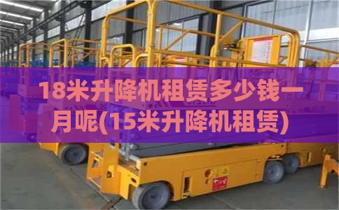 18米升降机租赁多少钱一月呢(15米升降机租赁)