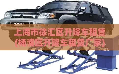 上海市徐汇区升降车租赁(杨浦区升降车租赁厂家)
