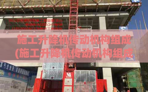 施工升降机传动机构组成(施工升降机传动机构组成包括)