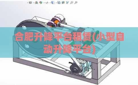 合肥升降平台租赁(小型自动升降平台)