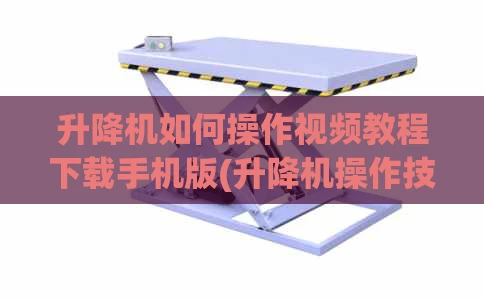 升降机如何操作视频教程下载手机版(升降机操作技巧)
