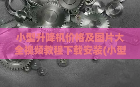 小型升降机价格及图片大全视频教程下载安装(小型升降机平台图)