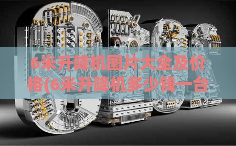 6米升降机图片大全及价格(6米升降机多少钱一台)