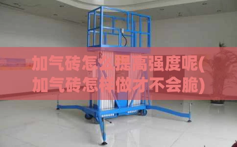 加气砖怎么提高强度呢(加气砖怎样做才不会脆)