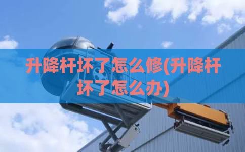 升降杆坏了怎么修(升降杆坏了怎么办)