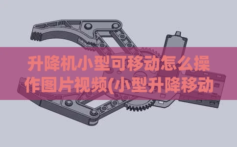 升降机小型可移动怎么操作图片视频(小型升降移动式升降机)