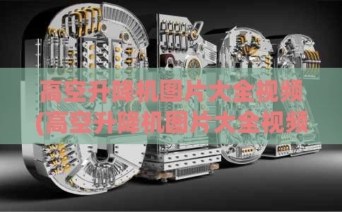 高空升降机图片大全视频(高空升降机图片大全视频播放)