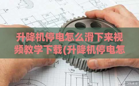 升降机停电怎么滑下来视频教学下载(升降机停电怎么办)