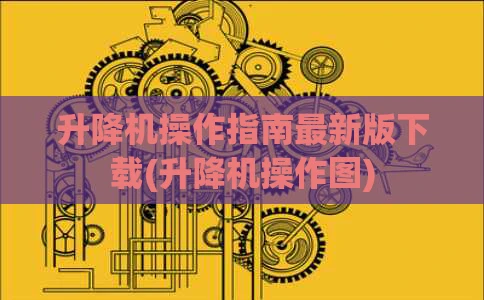 升降机操作指南最新版下载(升降机操作图)