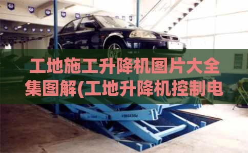 工地施工升降机图片大全集图解(工地升降机控制电路图)