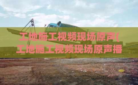 工地施工视频现场原声(工地施工视频现场原声播放)