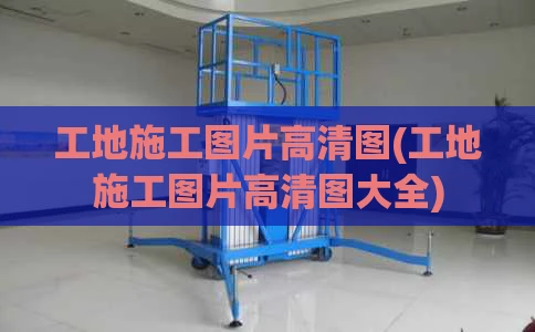 工地施工图片高清图(工地施工图片高清图大全)