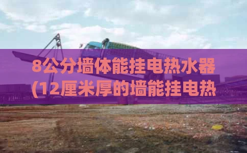 8公分墙体能挂电热水器(12厘米厚的墙能挂电热水器吗)