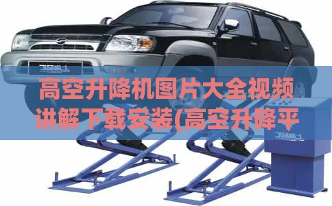 高空升降机图片大全视频讲解下载安装(高空升降平台)