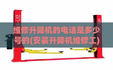 维修升降机的电话是多少号的(安装升降机维修工)