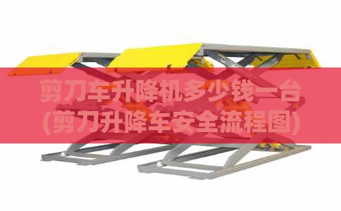 剪刀车升降机多少钱一台(剪刀升降车安全流程图)